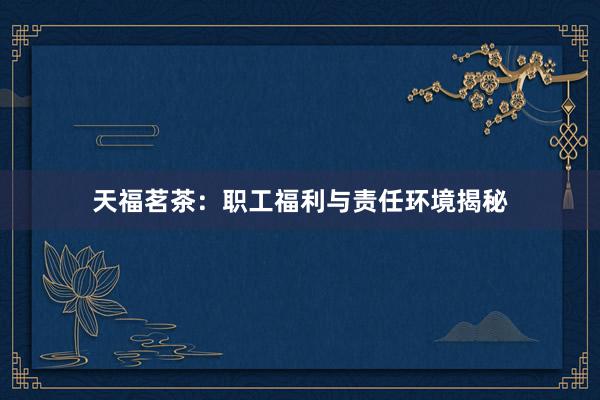天福茗茶：职工福利与责任环境揭秘