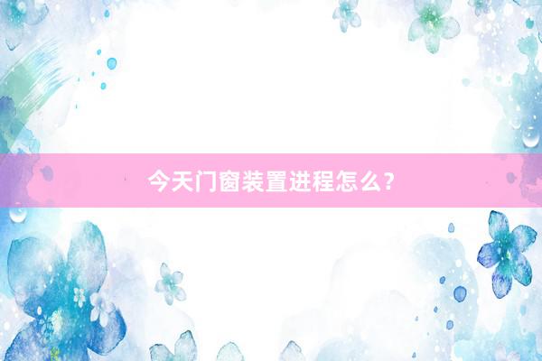 今天门窗装置进程怎么？
