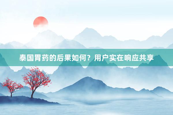 泰国胃药的后果如何？用户实在响应共享