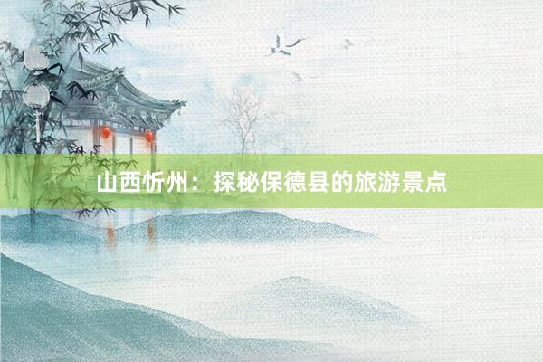 山西忻州：探秘保德县的旅游景点
