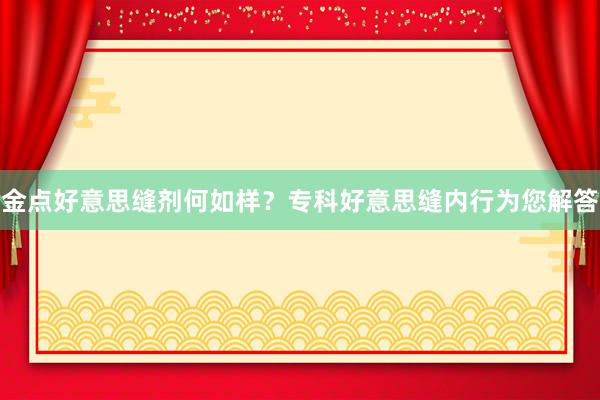 金点好意思缝剂何如样？专科好意思缝内行为您解答